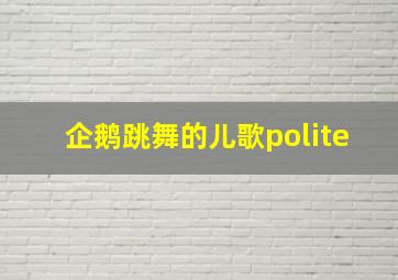 企鹅跳舞的儿歌polite