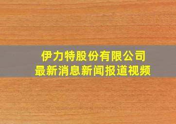 伊力特股份有限公司最新消息新闻报道视频