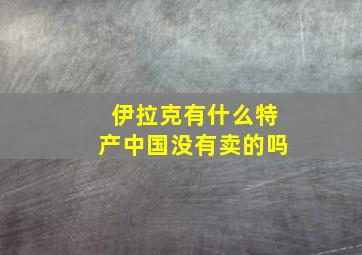 伊拉克有什么特产中国没有卖的吗