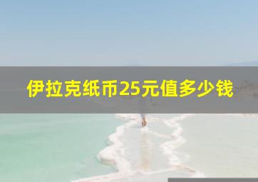 伊拉克纸币25元值多少钱