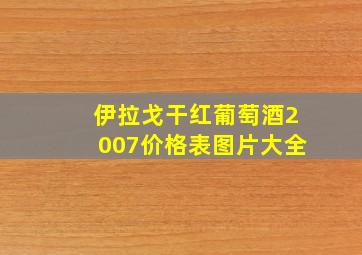 伊拉戈干红葡萄酒2007价格表图片大全