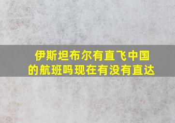 伊斯坦布尔有直飞中国的航班吗现在有没有直达