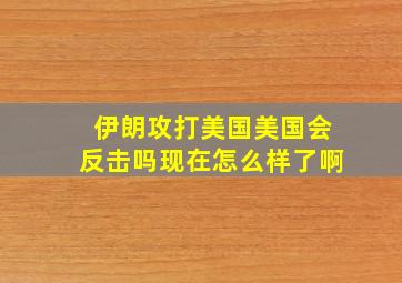 伊朗攻打美国美国会反击吗现在怎么样了啊