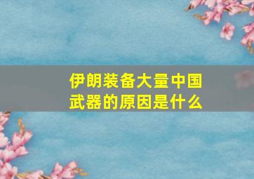 伊朗装备大量中国武器的原因是什么