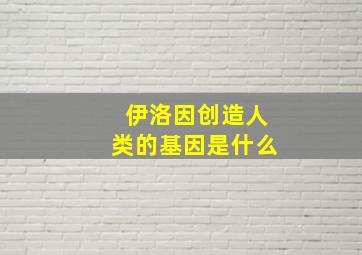 伊洛因创造人类的基因是什么