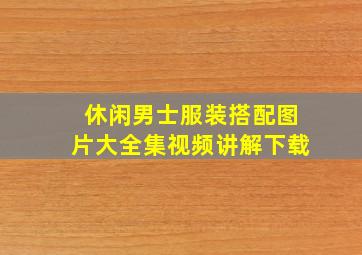 休闲男士服装搭配图片大全集视频讲解下载