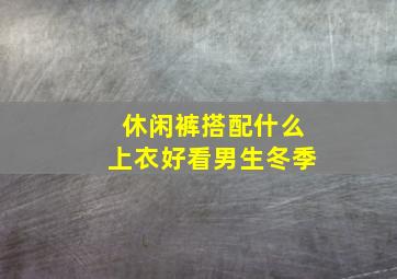 休闲裤搭配什么上衣好看男生冬季