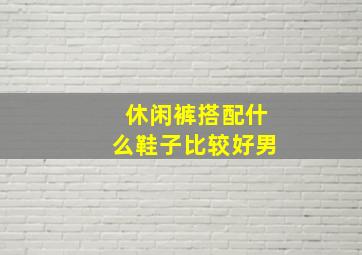 休闲裤搭配什么鞋子比较好男