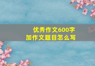 优秀作文600字加作文题目怎么写