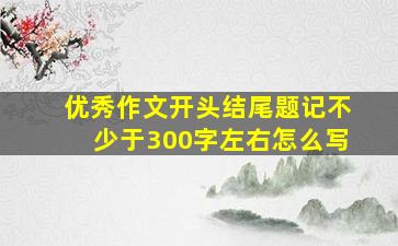 优秀作文开头结尾题记不少于300字左右怎么写