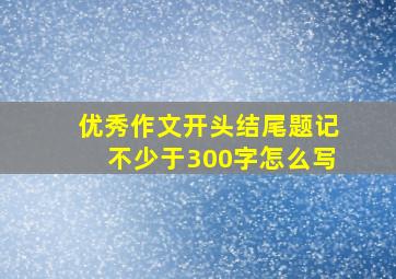 优秀作文开头结尾题记不少于300字怎么写