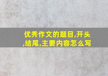 优秀作文的题目,开头,结尾,主要内容怎么写