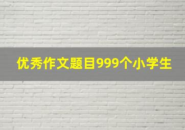 优秀作文题目999个小学生