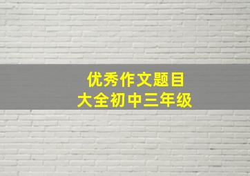 优秀作文题目大全初中三年级