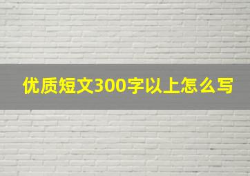 优质短文300字以上怎么写