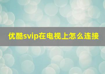 优酷svip在电视上怎么连接