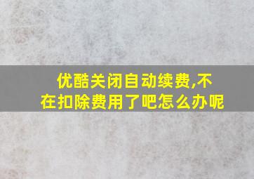 优酷关闭自动续费,不在扣除费用了吧怎么办呢