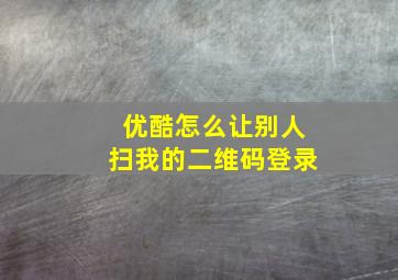 优酷怎么让别人扫我的二维码登录