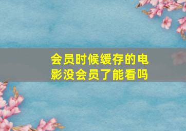 会员时候缓存的电影没会员了能看吗