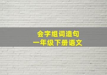 会字组词造句一年级下册语文