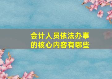 会计人员依法办事的核心内容有哪些