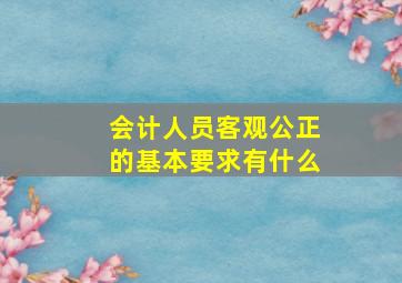 会计人员客观公正的基本要求有什么