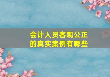 会计人员客观公正的真实案例有哪些