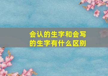 会认的生字和会写的生字有什么区别