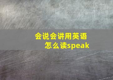 会说会讲用英语怎么读speak