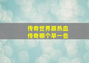 传奇世界跟热血传奇哪个早一些