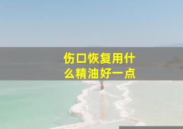 伤口恢复用什么精油好一点