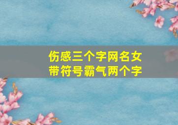 伤感三个字网名女带符号霸气两个字