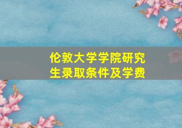 伦敦大学学院研究生录取条件及学费