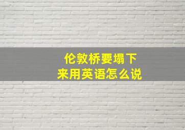 伦敦桥要塌下来用英语怎么说