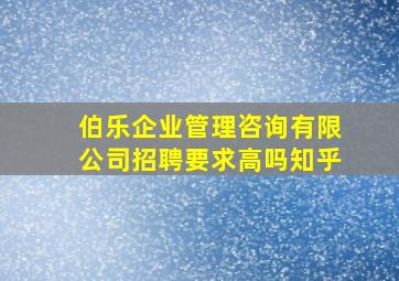 伯乐企业管理咨询有限公司招聘要求高吗知乎