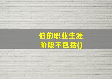 伯的职业生涯阶段不包括()