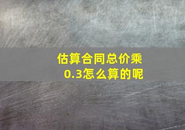 估算合同总价乘0.3怎么算的呢