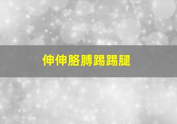 伸伸胳膊踢踢腿