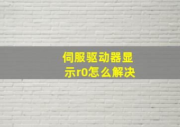 伺服驱动器显示r0怎么解决