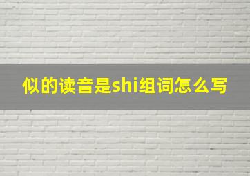 似的读音是shi组词怎么写