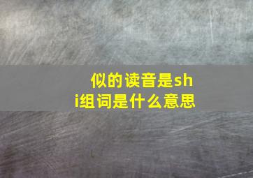 似的读音是shi组词是什么意思