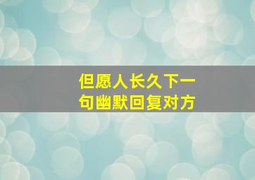 但愿人长久下一句幽默回复对方