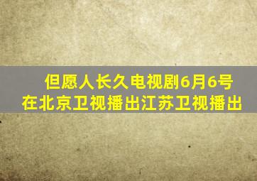 但愿人长久电视剧6月6号在北京卫视播出江苏卫视播出