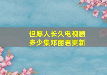 但愿人长久电视剧多少集邓丽君更新