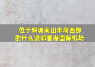 位于深圳南山半岛西部的什么紧邻香港国际机场