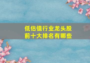 低估值行业龙头股前十大排名有哪些