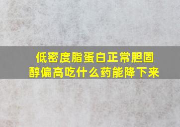 低密度脂蛋白正常胆固醇偏高吃什么药能降下来