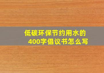 低碳环保节约用水的400字倡议书怎么写