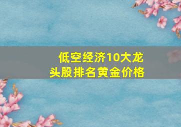 低空经济10大龙头股排名黄金价格