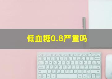 低血糖0.8严重吗